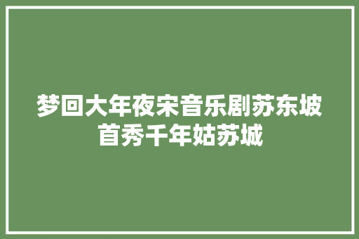 梦回大年夜宋音乐剧苏东坡首秀千年姑苏城