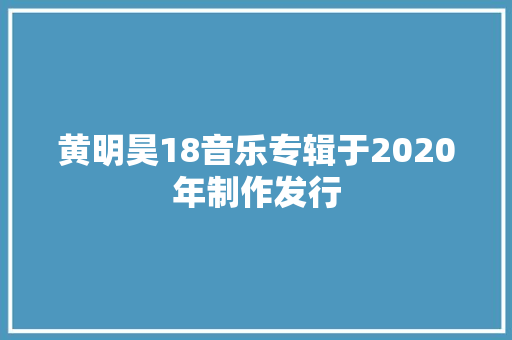 黄明昊18音乐专辑于2020年制作发行