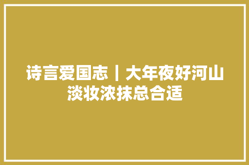 诗言爱国志｜大年夜好河山淡妆浓抹总合适