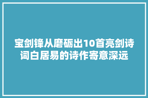 宝剑锋从磨砺出10首亮剑诗词白居易的诗作寄意深远