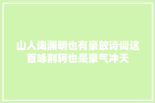山人陶渊明也有豪放诗词这首咏荆轲也是豪气冲天