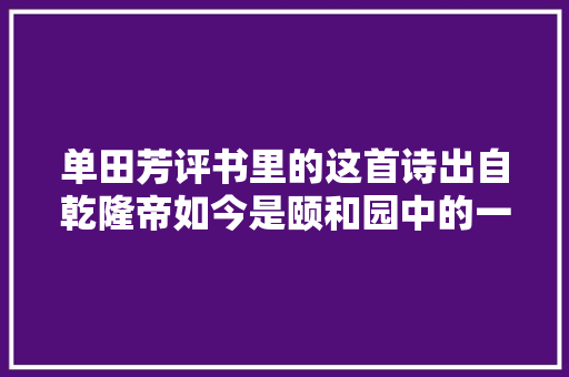 单田芳评书里的这首诗出自乾隆帝如今是颐和园中的一处景点