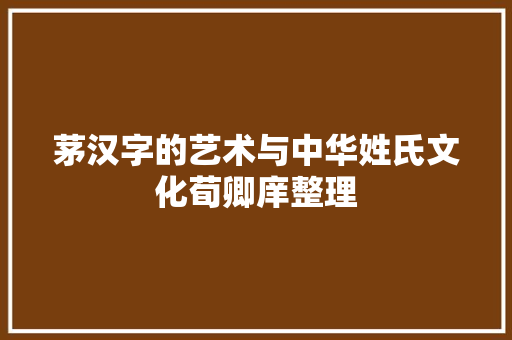 茅汉字的艺术与中华姓氏文化荀卿庠整理