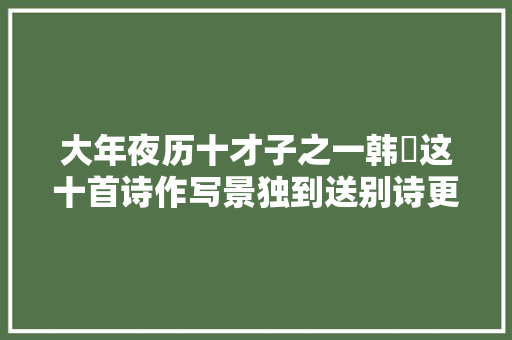 大年夜历十才子之一韩翃这十首诗作写景独到送别诗更是堪称一绝