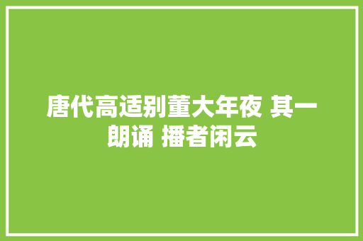 唐代高适别董大年夜 其一朗诵 播者闲云
