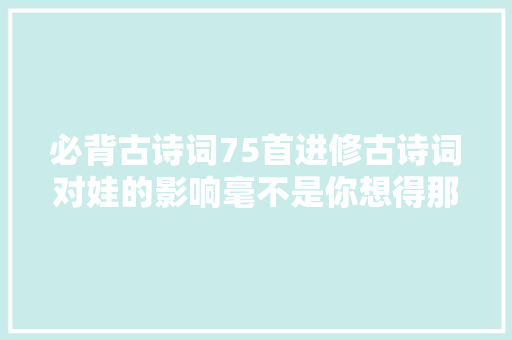 必背古诗词75首进修古诗词对娃的影响毫不是你想得那么简单