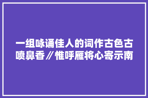 一组咏诵佳人的词作古色古喷鼻香∥惟呼雁将心寄示南岭汩汩愁