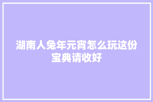 湖南人兔年元宵怎么玩这份宝典请收好