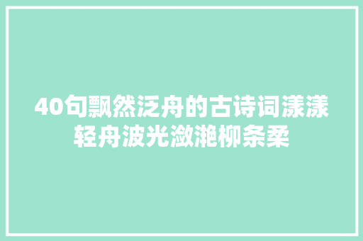 40句飘然泛舟的古诗词漾漾轻舟波光潋滟柳条柔