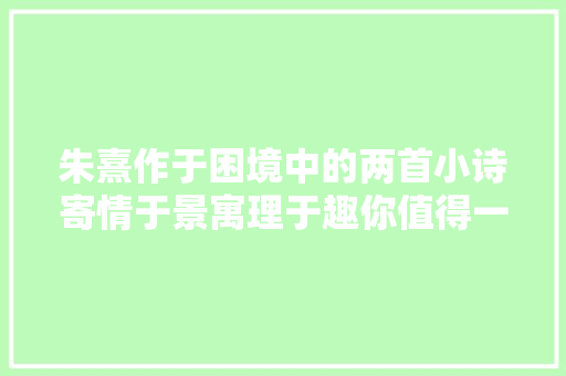 朱熹作于困境中的两首小诗寄情于景寓理于趣你值得一读