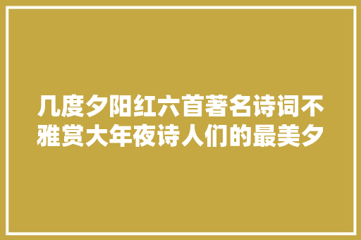 几度夕阳红六首著名诗词不雅赏大年夜诗人们的最美夕阳情