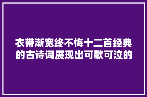 衣带渐宽终不悔十二首经典的古诗词展现出可歌可泣的唯美爱情