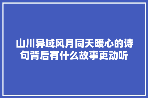 山川异域风月同天暖心的诗句背后有什么故事更动听