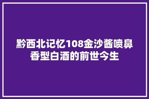 黔西北记忆108金沙酱喷鼻香型白酒的前世今生