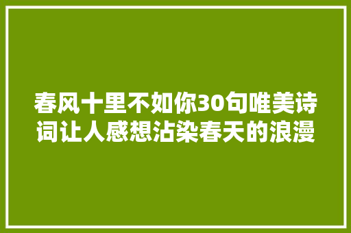 春风十里不如你30句唯美诗词让人感想沾染春天的浪漫和温馨