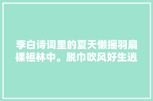 李白诗词里的夏天懒摇羽扇裸袒林中。脱巾吹风好生逍遥