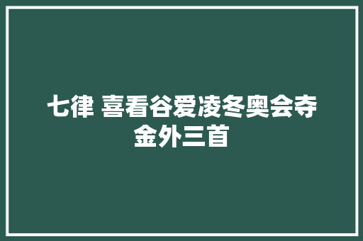 七律 喜看谷爱凌冬奥会夺金外三首