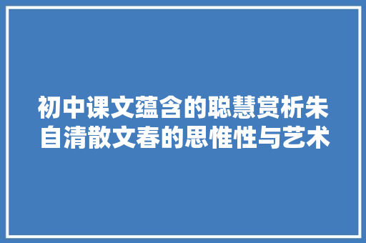 初中课文蕴含的聪慧赏析朱自清散文春的思惟性与艺术性