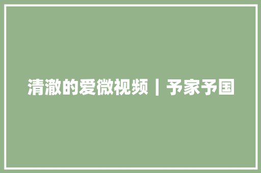 清澈的爱微视频｜予家予国