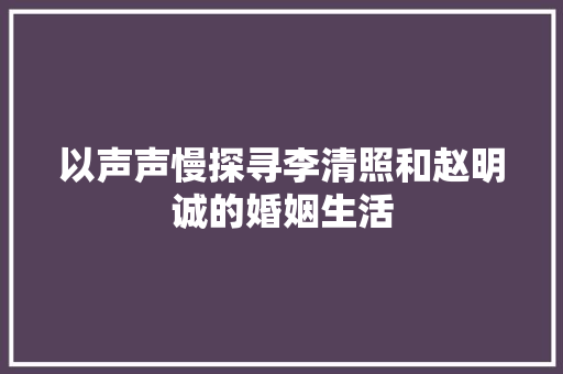 以声声慢探寻李清照和赵明诚的婚姻生活
