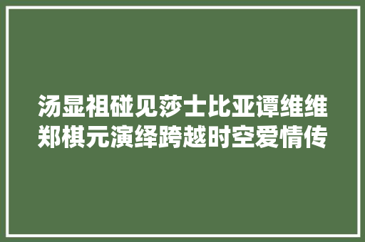 汤显祖碰见莎士比亚谭维维郑棋元演绎跨越时空爱情传奇