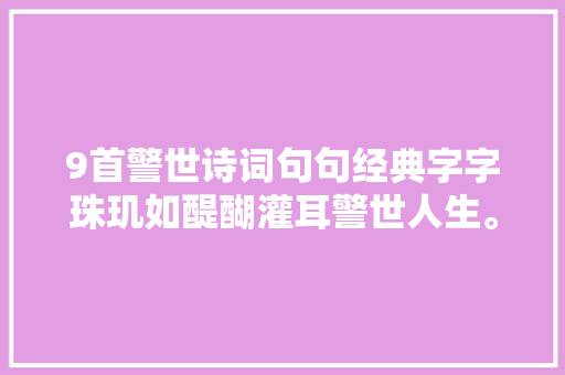 9首警世诗词句句经典字字珠玑如醍醐灌耳警世人生。