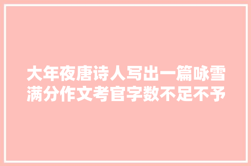大年夜唐诗人写出一篇咏雪满分作文考官字数不足不予录取