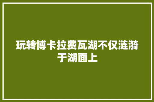 玩转博卡拉费瓦湖不仅涟漪于湖面上