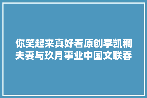 你笑起来真好看原创李凯稠夫妻与玖月事业中国文联春晚献唱