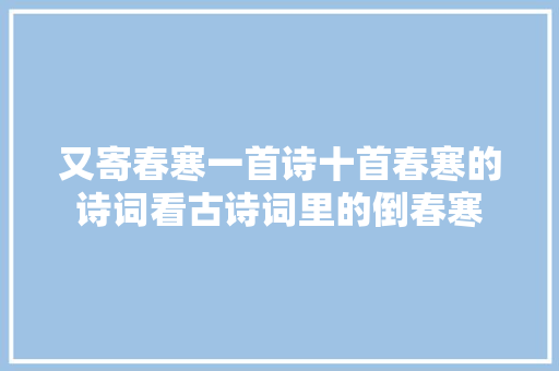 又寄春寒一首诗十首春寒的诗词看古诗词里的倒春寒