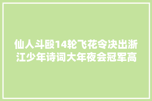 仙人斗殴14轮飞花令决出浙江少年诗词大年夜会冠军高手来自这些黉舍