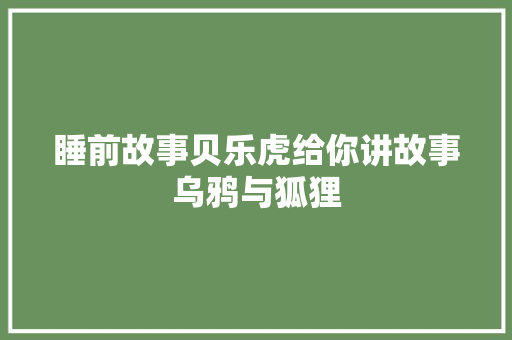 睡前故事贝乐虎给你讲故事乌鸦与狐狸