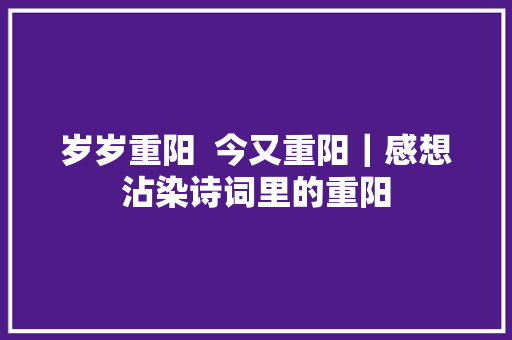 岁岁重阳  今又重阳｜感想沾染诗词里的重阳