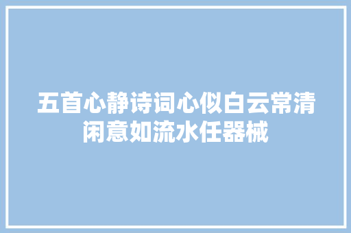 五首心静诗词心似白云常清闲意如流水任器械