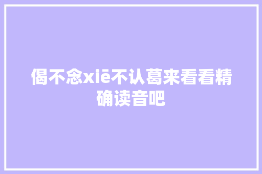 偈不念xiē不认葛来看看精确读音吧