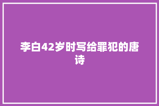 李白42岁时写给罪犯的唐诗