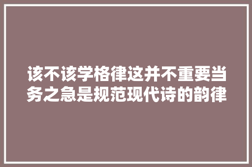 该不该学格律这并不重要当务之急是规范现代诗的韵律