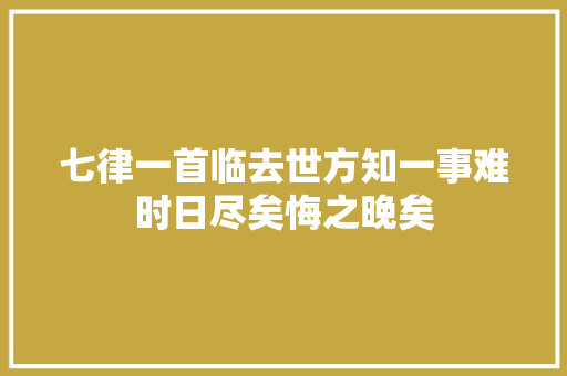 七律一首临去世方知一事难时日尽矣悔之晚矣