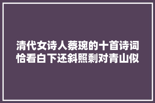 清代女诗人蔡琬的十首诗词恰看白下还斜照剩对青山似故人。