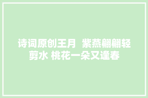诗词原创王月  紫燕翩翩轻剪水 桃花一朵又逢春