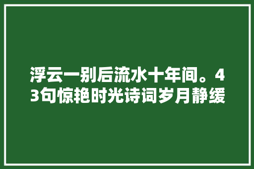 浮云一别后流水十年间。43句惊艳时光诗词岁月静缓不知不觉