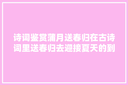 诗词鉴赏蒲月送春归在古诗词里送春归去迎接夏天的到来