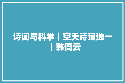 诗词与科学｜空天诗词选一｜韩倚云
