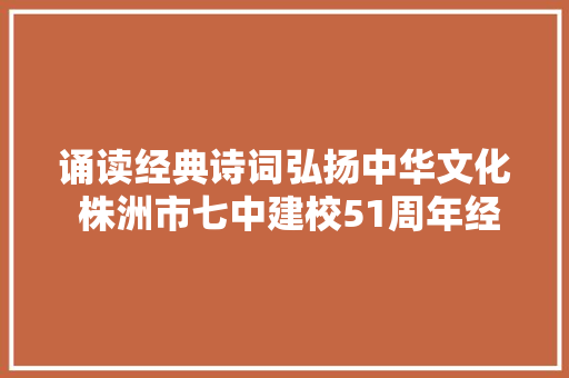 诵读经典诗词弘扬中华文化 株洲市七中建校51周年经典诵读大年夜赛