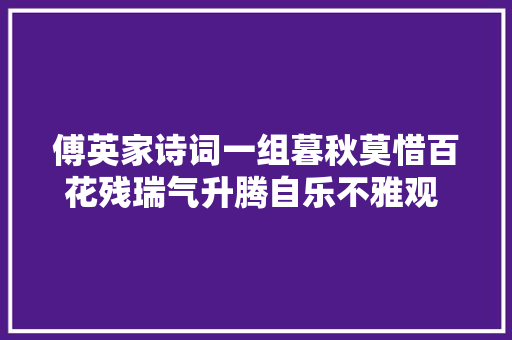 傅英家诗词一组暮秋莫惜百花残瑞气升腾自乐不雅观 作者傅英家