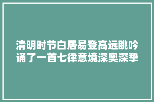 清明时节白居易登高远眺吟诵了一首七律意境深奥深挚寓情于景