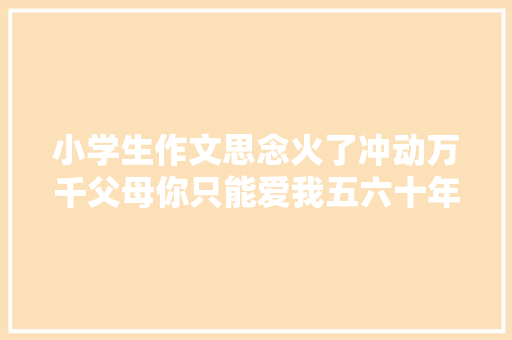 小学生作文思念火了冲动万千父母你只能爱我五六十年但我却能爱你一辈子