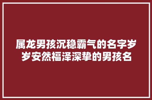 属龙男孩沉稳霸气的名字岁岁安然福泽深挚的男孩名