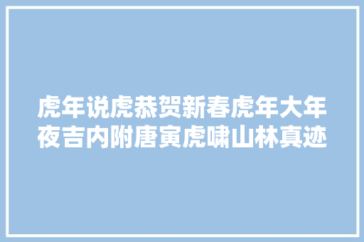 虎年说虎恭贺新春虎年大年夜吉内附唐寅虎啸山林真迹