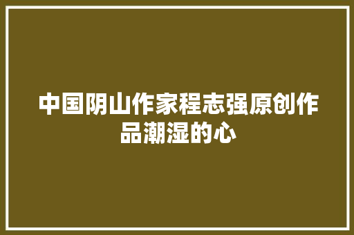 中国阴山作家程志强原创作品潮湿的心